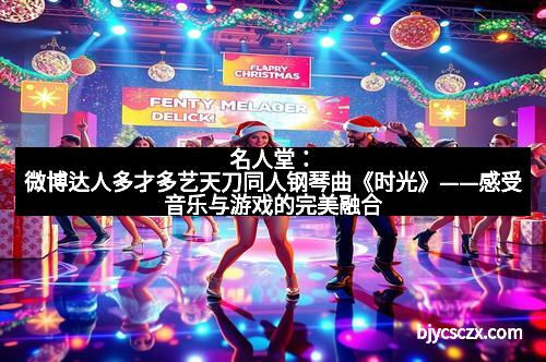 名人堂:微博达人多才多艺天刀同人钢琴曲《时光》——感受音乐与游戏的完美融合