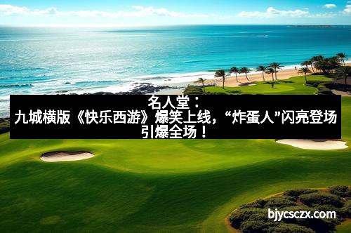 名人堂:九城横版《快乐西游》爆笑上线,“炸蛋人”闪亮登场引爆全场!