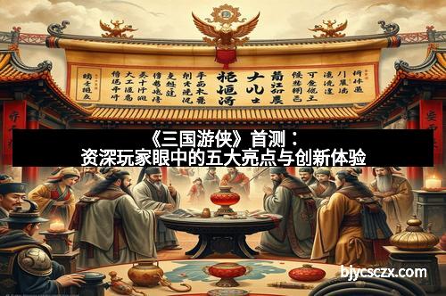 《三国游侠》首测:资深玩家眼中的五大亮点与创新体验